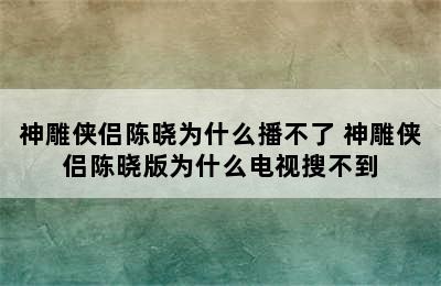 神雕侠侣陈晓为什么播不了 神雕侠侣陈晓版为什么电视搜不到